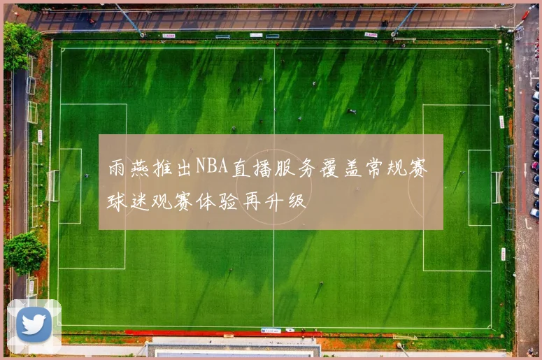 雨燕推出NBA直播服务覆盖常规赛 球迷观赛体验再升级