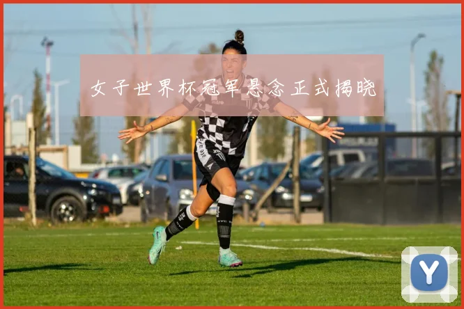 女子世界杯冠军悬念正式揭晓