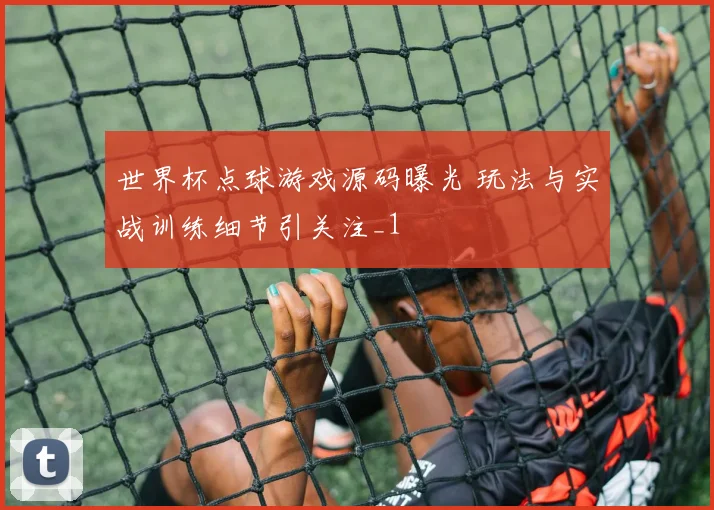 世界杯点球游戏源码曝光 玩法与实战训练细节引关注_1