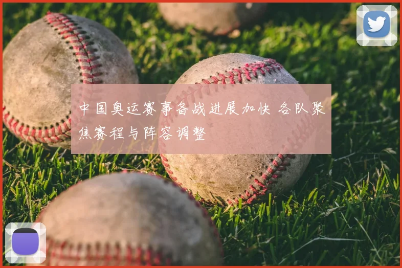 中国奥运赛事备战进展加快 各队聚焦赛程与阵容调整
