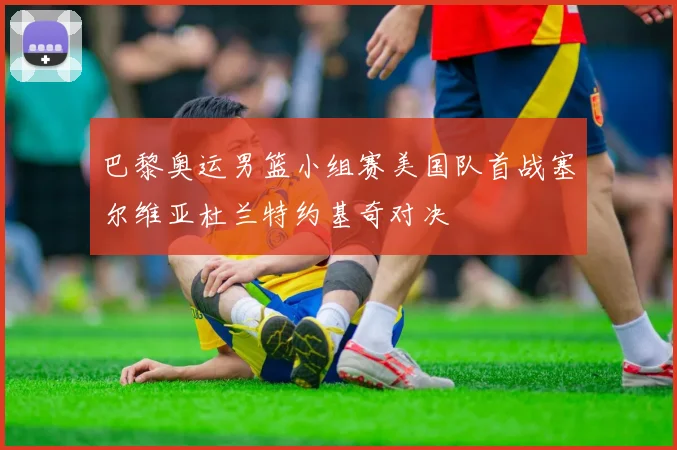 巴黎奥运男篮小组赛美国队首战塞尔维亚杜兰特约基奇对决