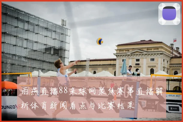 雨燕直播88来球网聚焦赛事直播解析体育新闻看点与比赛结果