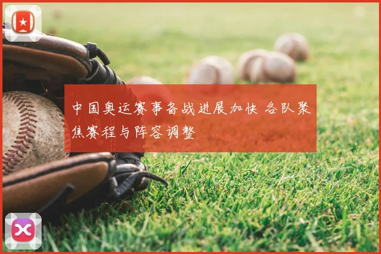 中国奥运赛事备战进展加快 各队聚焦赛程与阵容调整