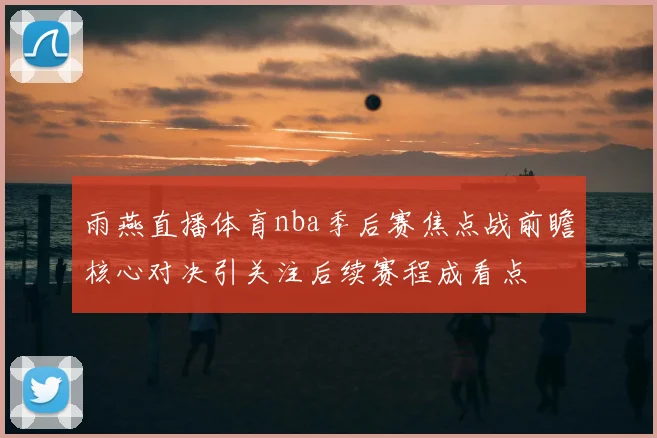 雨燕直播体育nba季后赛焦点战前瞻核心对决引关注后续赛程成看点