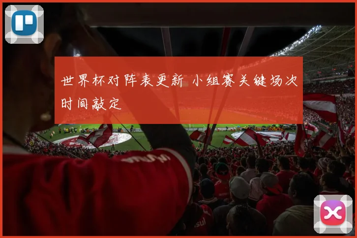 世界杯对阵表更新 小组赛关键场次时间敲定