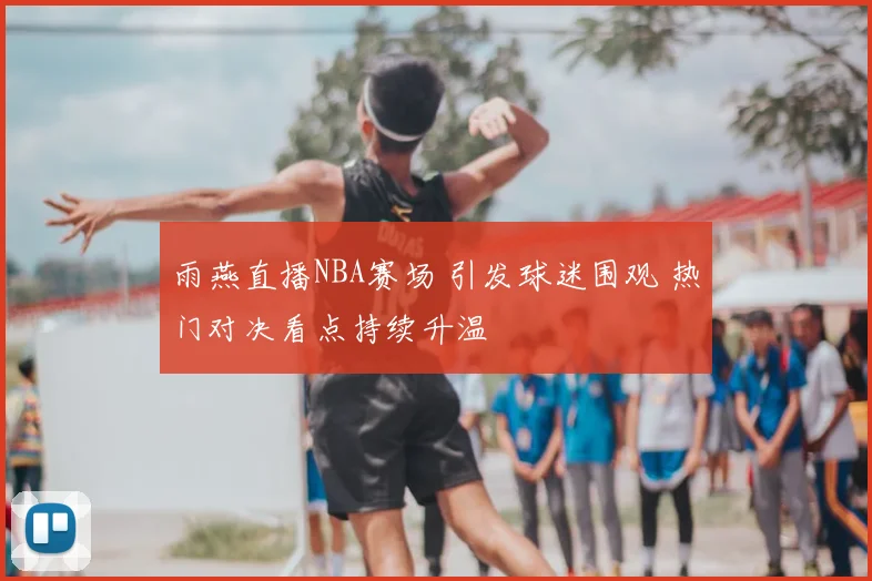 雨燕直播NBA赛场 引发球迷围观 热门对决看点持续升温