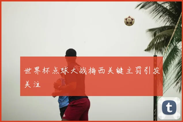 世界杯点球大战梅西关键主罚引发关注