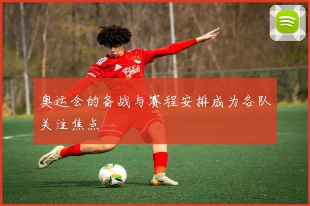 奥运会的备战与赛程安排成为各队关注焦点