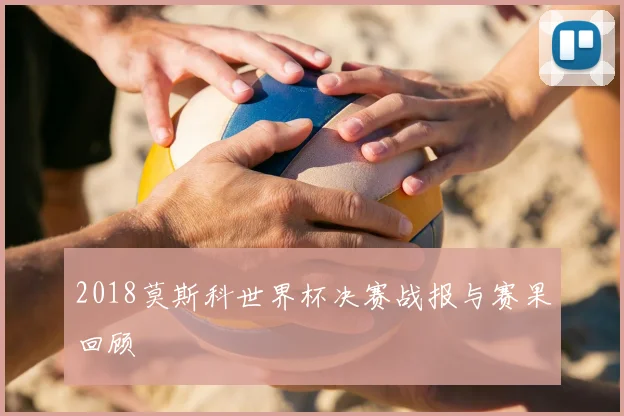 2018莫斯科世界杯决赛战报与赛果回顾