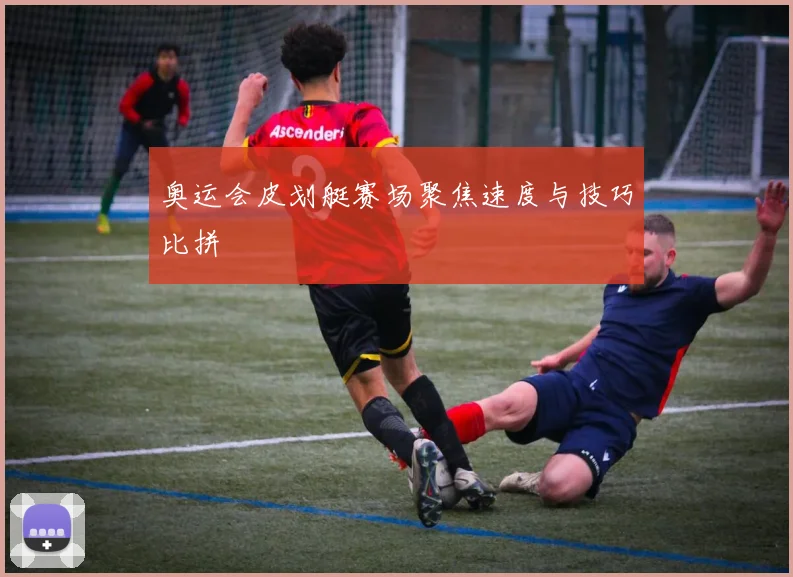奥运会皮划艇赛场聚焦速度与技巧比拼
