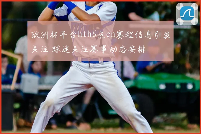 欧洲杯平台hth6点cn赛程信息引发关注 球迷关注赛事动态安排