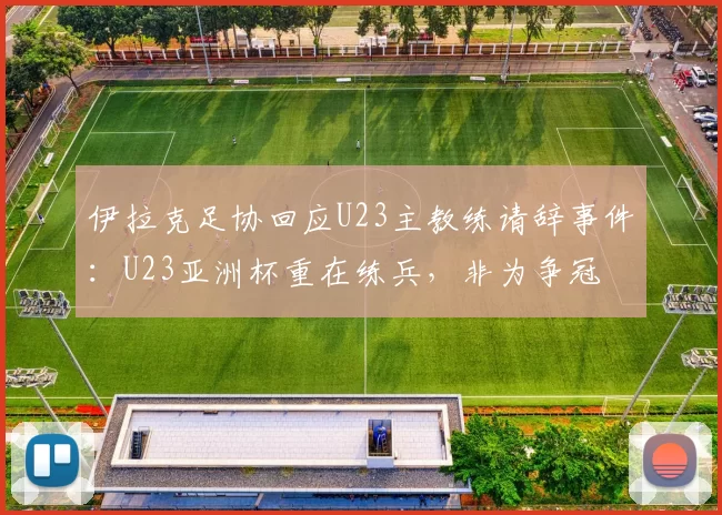 伊拉克足协回应U23主教练请辞事件：U23亚洲杯重在练兵，非为争冠