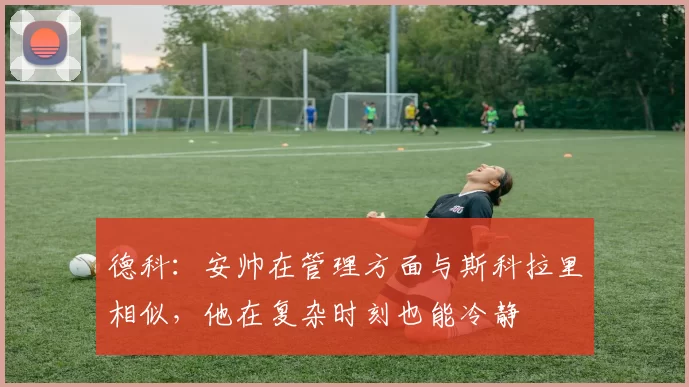 德科：安帅在管理方面与斯科拉里相似，他在复杂时刻也能冷静