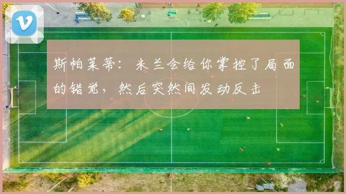 斯帕莱蒂：米兰会给你掌控了局面的错觉，然后突然间发动反击