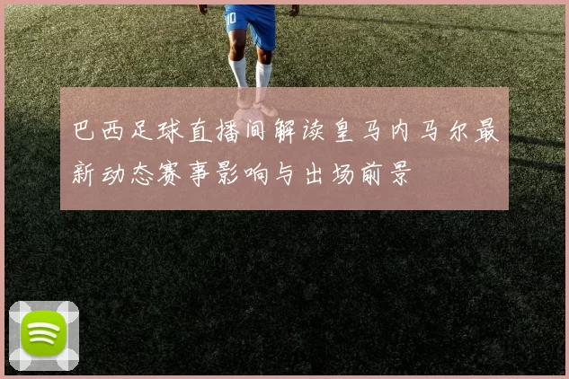 巴西足球直播间解读皇马内马尔最新动态赛事影响与出场前景