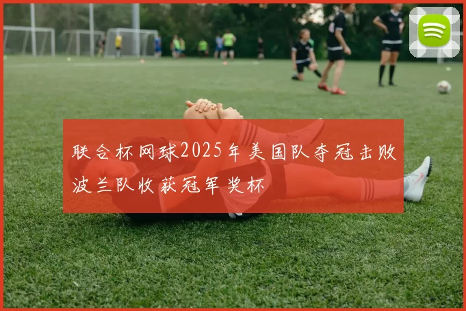 联合杯网球2025年美国队夺冠击败波兰队收获冠军奖杯