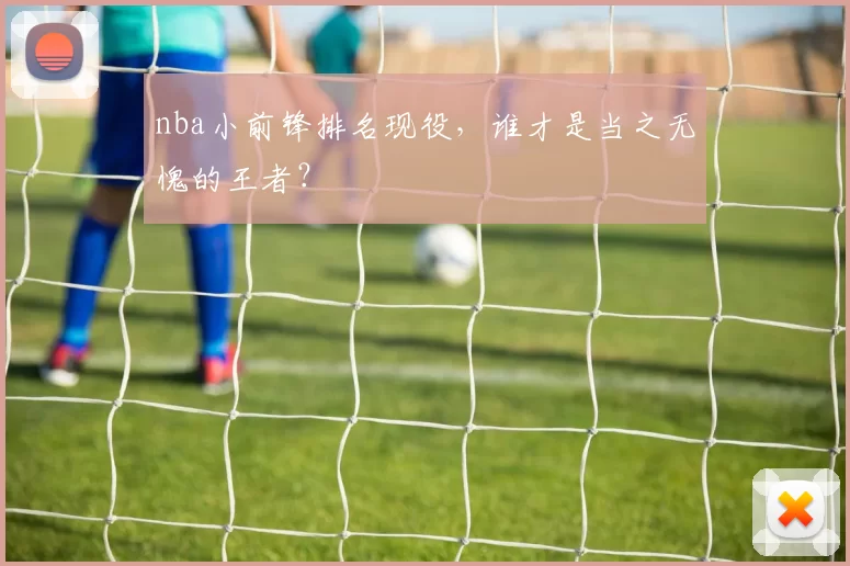 nba小前锋排名现役，谁才是当之无愧的王者？