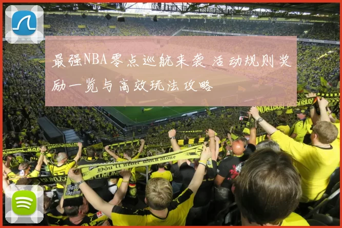 最强NBA零点巡航来袭 活动规则奖励一览与高效玩法攻略