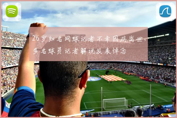 26岁知名网球记者不幸因病离世，多名球员记者解说发表悼念