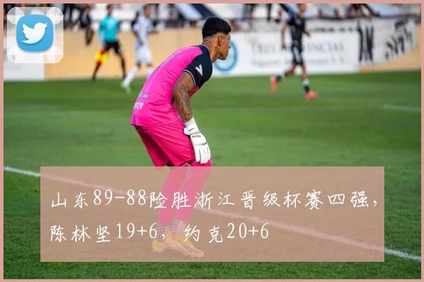 山东89-88险胜浙江晋级杯赛四强,陈林坚19+6,约克20+6