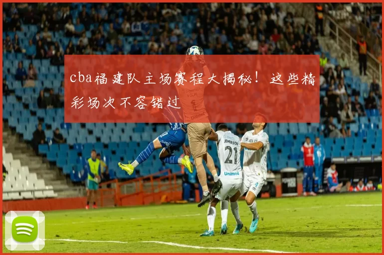 cba福建队主场赛程大揭秘!这些精彩场次不容错过