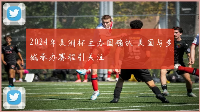 2024年美洲杯主办国确认 美国与多城承办赛程引关注