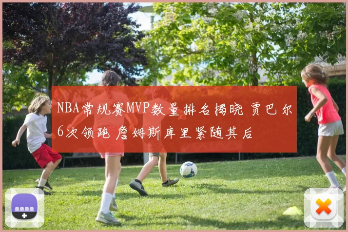 NBA常规赛MVP数量排名揭晓 贾巴尔6次领跑 詹姆斯库里紧随其后