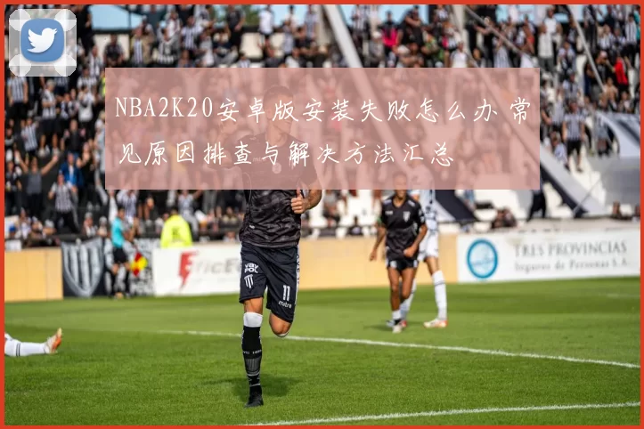 NBA2K20安卓版安装失败怎么办 常见原因排查与解决方法汇总