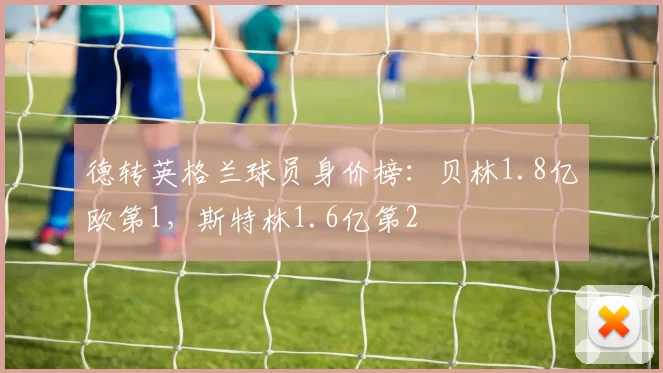 德转英格兰球员身价榜：贝林1.8亿欧第1，斯特林1.6亿第2