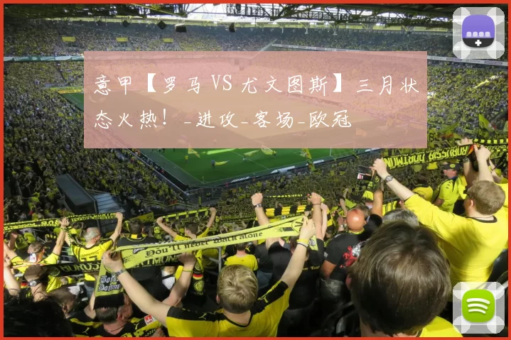意甲【罗马 VS 尤文图斯】三月状态火热！_进攻_客场_欧冠
