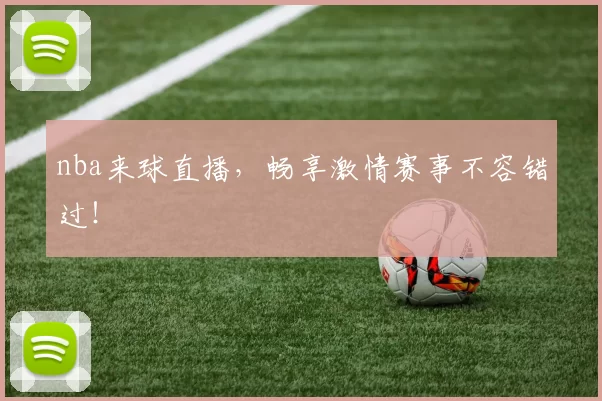 nba来球直播,畅享激情赛事不容错过!