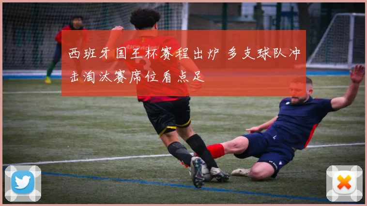 西班牙国王杯赛程出炉 多支球队冲击淘汰赛席位看点足