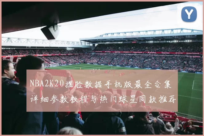 NBA2K20捏脸数据手机版最全合集 详细参数教程与热门球星同款推荐