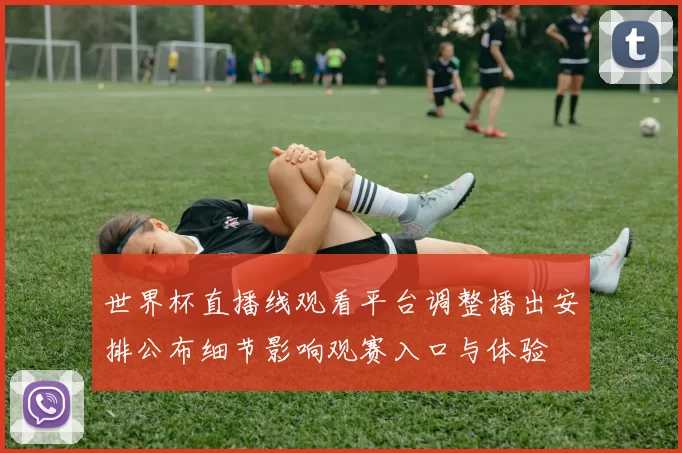 世界杯直播线观看平台调整播出安排公布细节影响观赛入口与体验