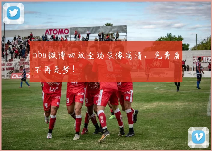 nba微博回放全场录像高清,免费看不再是梦!