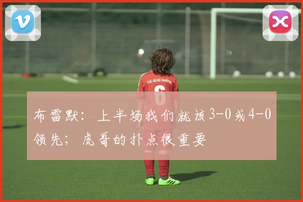 布雷默：上半场我们就该3-0或4-0领先；虎哥的扑点很重要