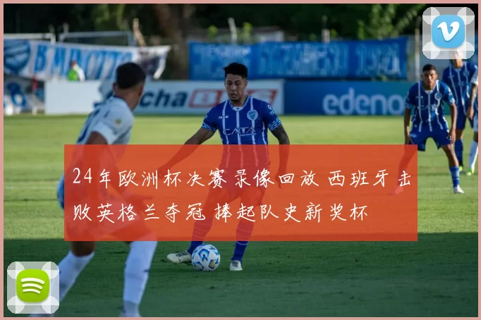 24年欧洲杯决赛录像回放 西班牙击败英格兰夺冠 捧起队史新奖杯