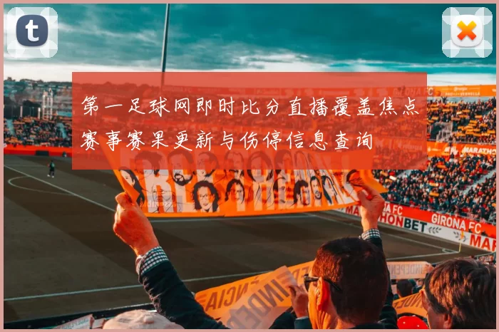 第一足球网即时比分直播覆盖焦点赛事赛果更新与伤停信息查询