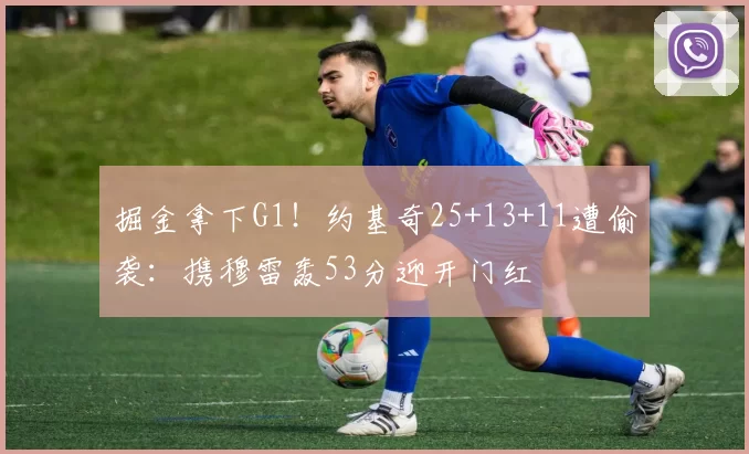 掘金拿下G1！约基奇25+13+11遭偷袭：携穆雷轰53分迎开门红