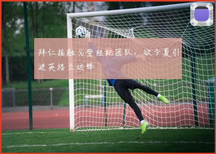 拜仁接触戈登经纪团队，欲今夏引进英格兰边锋