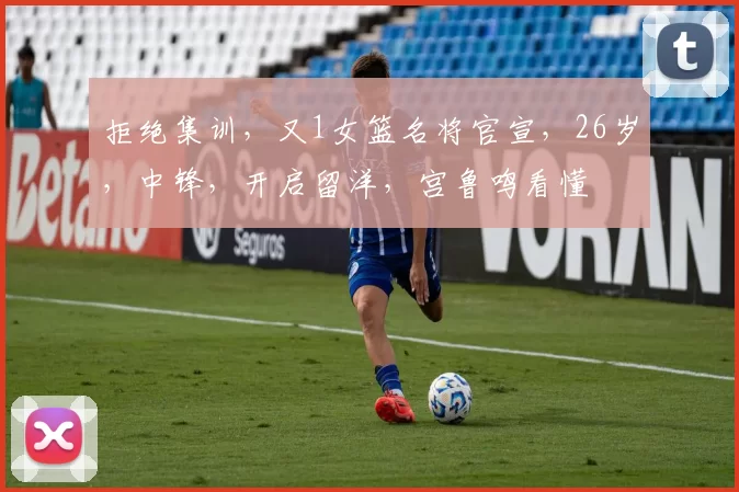 拒绝集训，又1女篮名将官宣，26岁，中锋，开启留洋，宫鲁鸣看懂