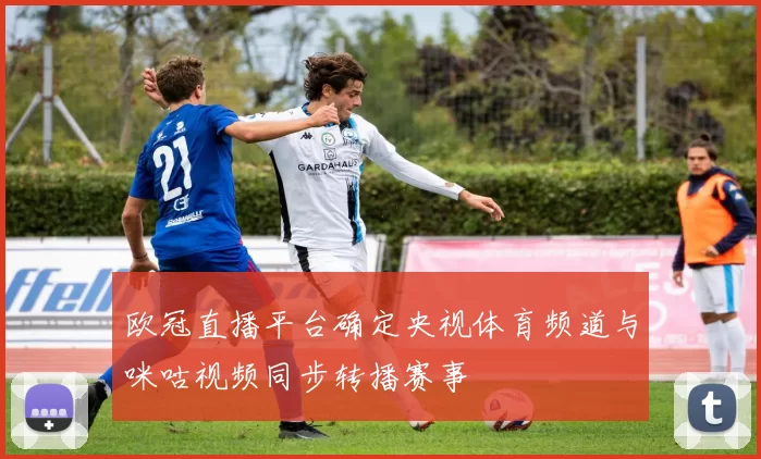 欧冠直播平台确定央视体育频道与咪咕视频同步转播赛事