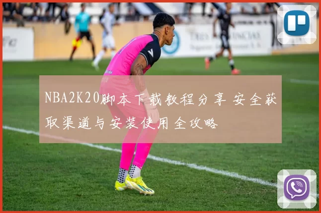 NBA2K20脚本下载教程分享 安全获取渠道与安装使用全攻略