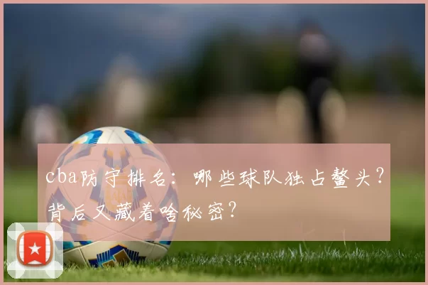 cba防守排名：哪些球队独占鳌头？背后又藏着啥秘密？