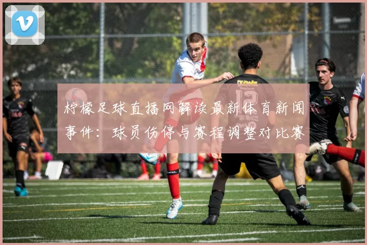 柠檬足球直播网解读最新体育新闻事件：球员伤停与赛程调整对比赛结果的影响