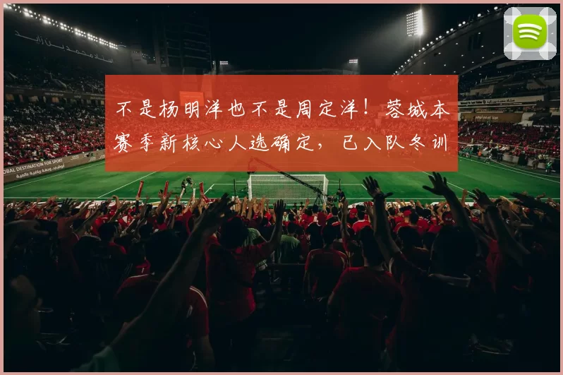 不是杨明洋也不是周定洋!蓉城本赛季新核心人选确定,已入队冬训