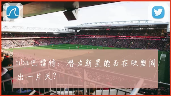 nba巴雷特,潜力新星能否在联盟闯出一片天?