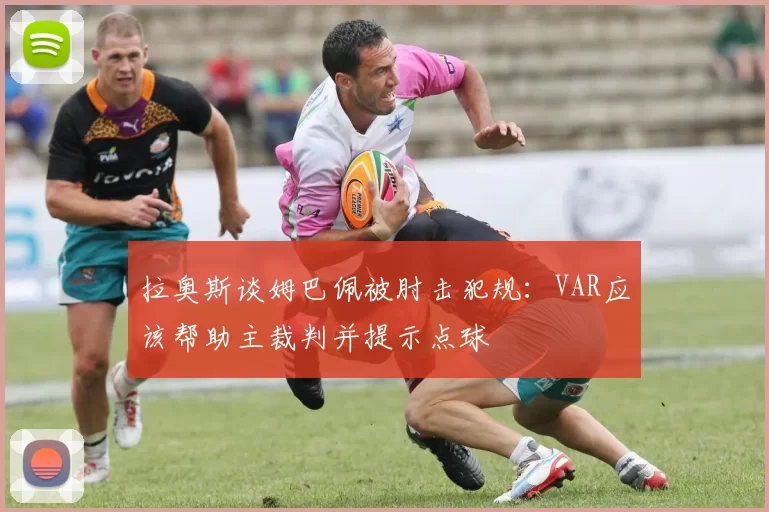 拉奥斯谈姆巴佩被肘击犯规：VAR应该帮助主裁判并提示点球