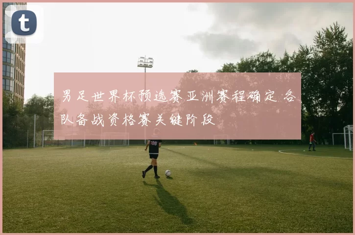 男足世界杯预选赛亚洲赛程确定 各队备战资格赛关键阶段