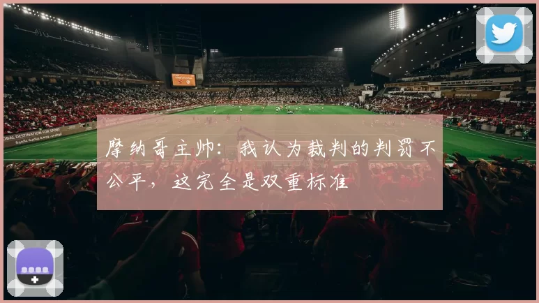 摩纳哥主帅：我认为裁判的判罚不公平，这完全是双重标准